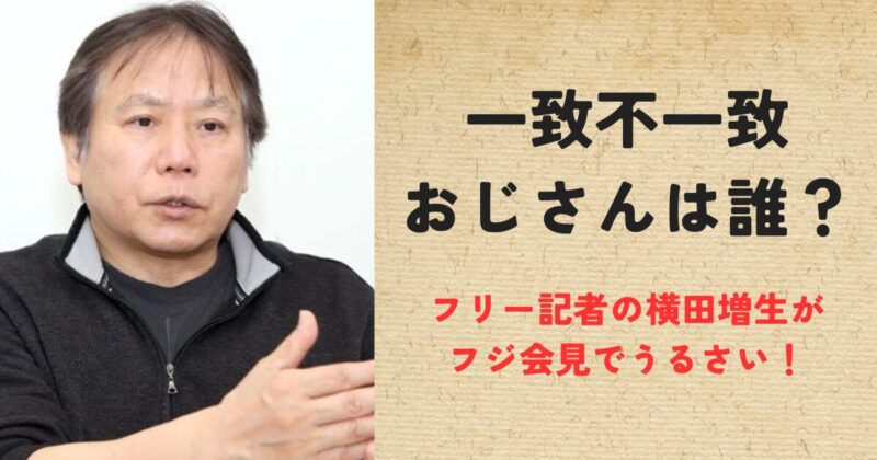 一致不一致おじさんは誰？横田増生記者がフジ会見でうるさい！